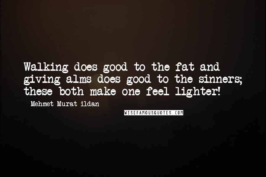 Mehmet Murat Ildan Quotes: Walking does good to the fat and giving alms does good to the sinners; these both make one feel lighter!