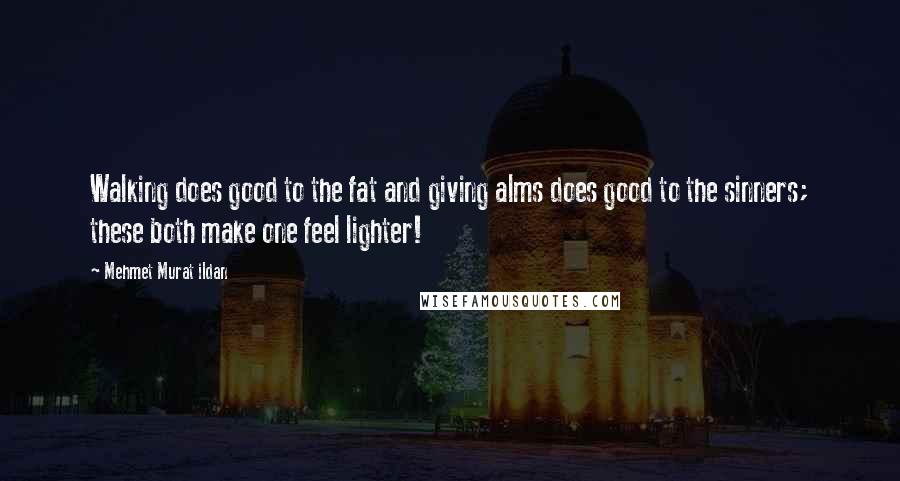 Mehmet Murat Ildan Quotes: Walking does good to the fat and giving alms does good to the sinners; these both make one feel lighter!