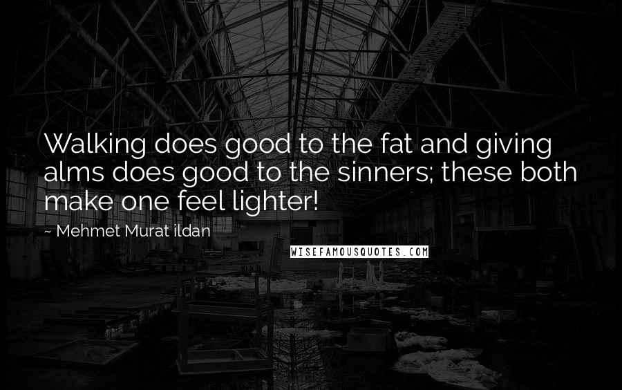 Mehmet Murat Ildan Quotes: Walking does good to the fat and giving alms does good to the sinners; these both make one feel lighter!