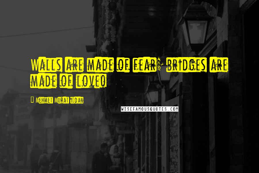 Mehmet Murat Ildan Quotes: Walls are made of fear; bridges are made of love!