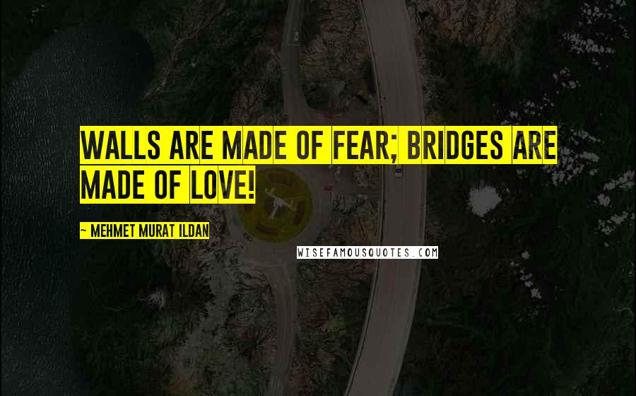 Mehmet Murat Ildan Quotes: Walls are made of fear; bridges are made of love!