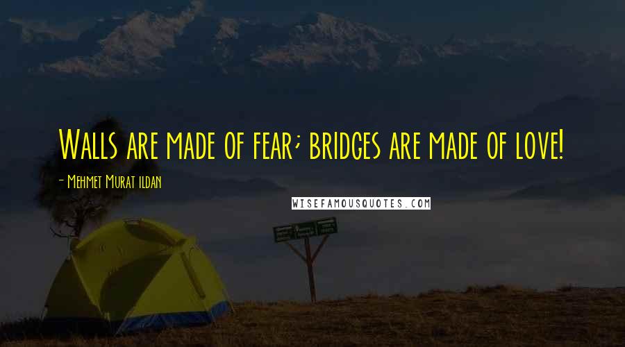 Mehmet Murat Ildan Quotes: Walls are made of fear; bridges are made of love!