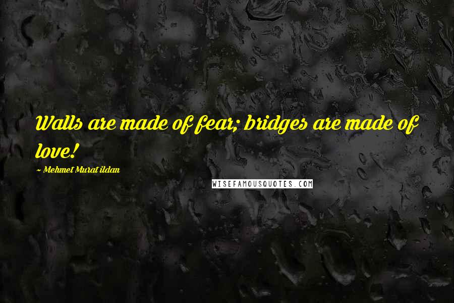 Mehmet Murat Ildan Quotes: Walls are made of fear; bridges are made of love!