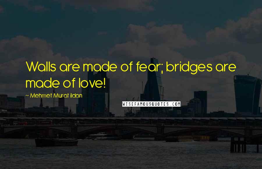 Mehmet Murat Ildan Quotes: Walls are made of fear; bridges are made of love!