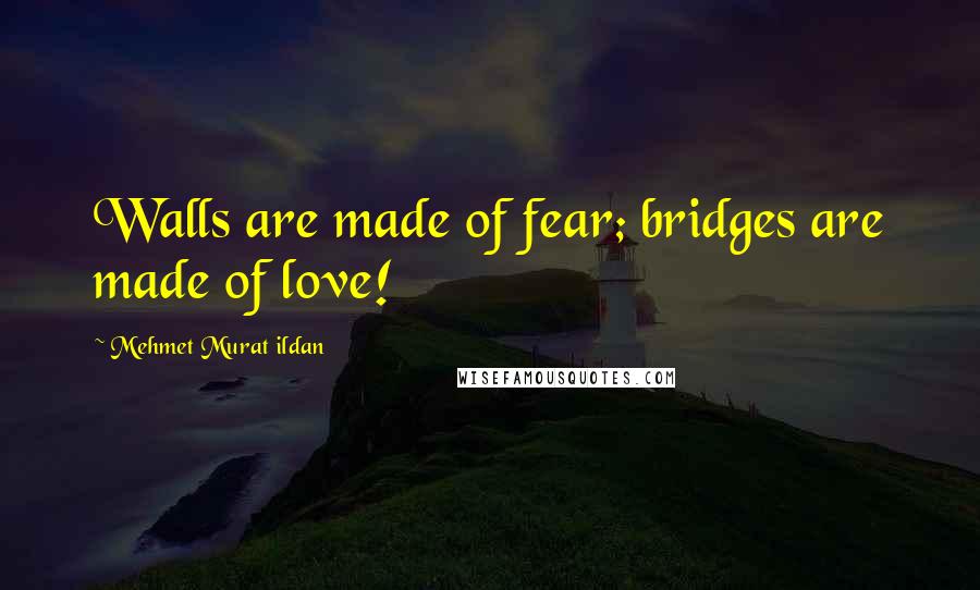 Mehmet Murat Ildan Quotes: Walls are made of fear; bridges are made of love!