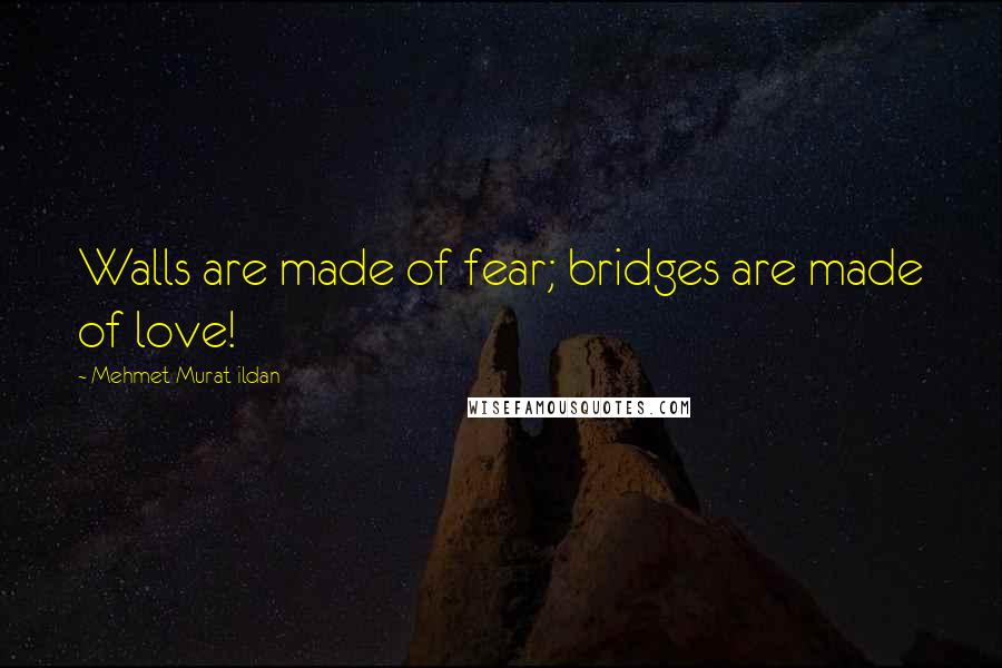 Mehmet Murat Ildan Quotes: Walls are made of fear; bridges are made of love!