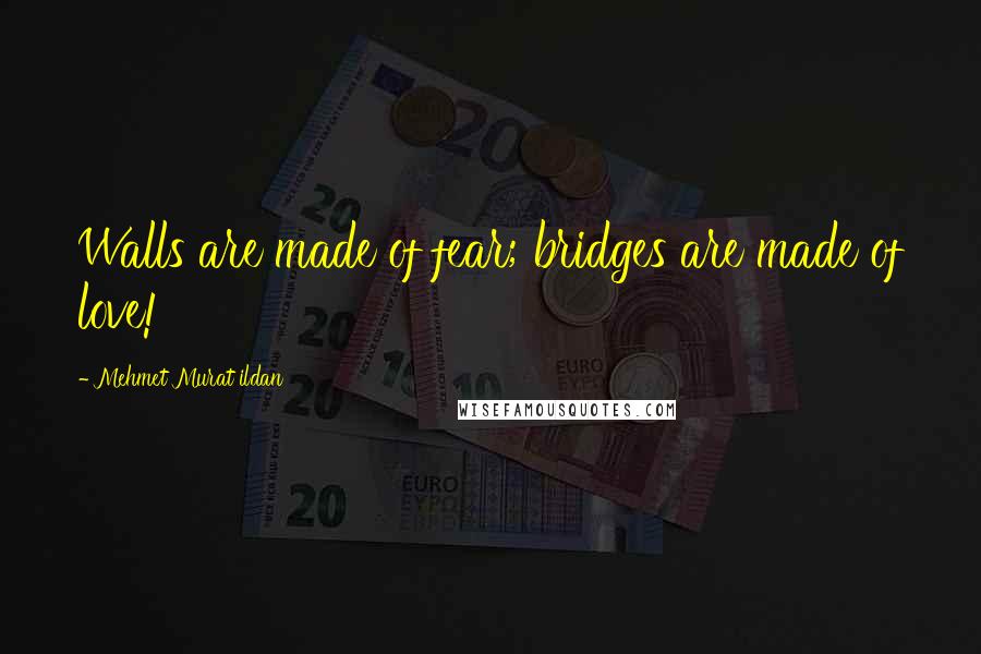 Mehmet Murat Ildan Quotes: Walls are made of fear; bridges are made of love!