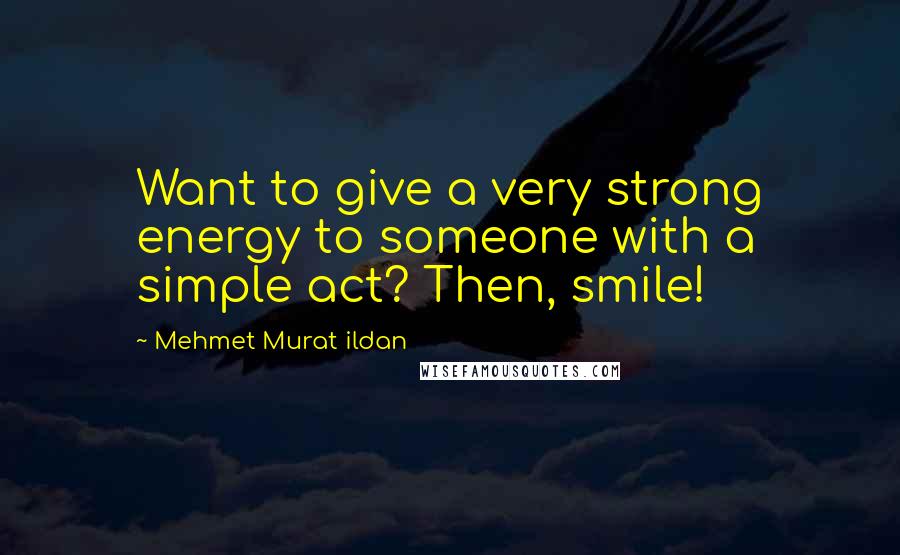 Mehmet Murat Ildan Quotes: Want to give a very strong energy to someone with a simple act? Then, smile!