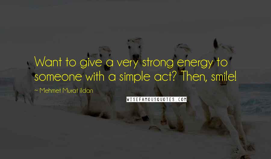 Mehmet Murat Ildan Quotes: Want to give a very strong energy to someone with a simple act? Then, smile!