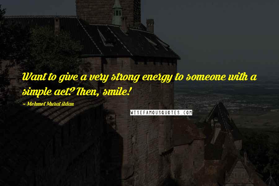 Mehmet Murat Ildan Quotes: Want to give a very strong energy to someone with a simple act? Then, smile!