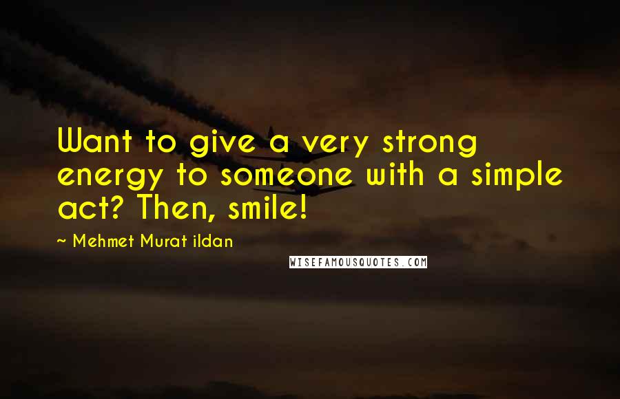 Mehmet Murat Ildan Quotes: Want to give a very strong energy to someone with a simple act? Then, smile!