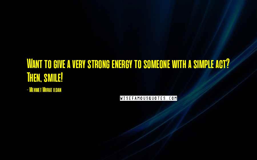 Mehmet Murat Ildan Quotes: Want to give a very strong energy to someone with a simple act? Then, smile!