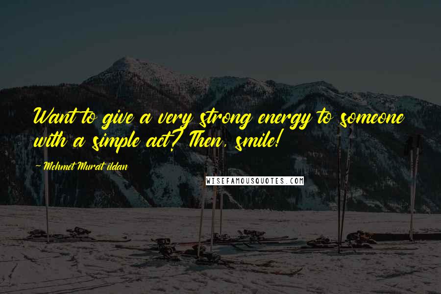 Mehmet Murat Ildan Quotes: Want to give a very strong energy to someone with a simple act? Then, smile!