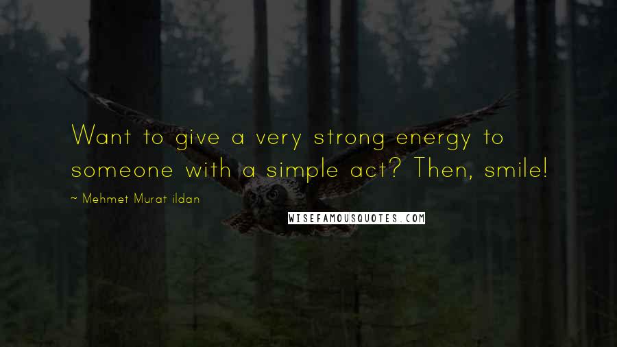 Mehmet Murat Ildan Quotes: Want to give a very strong energy to someone with a simple act? Then, smile!