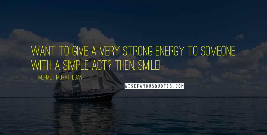 Mehmet Murat Ildan Quotes: Want to give a very strong energy to someone with a simple act? Then, smile!