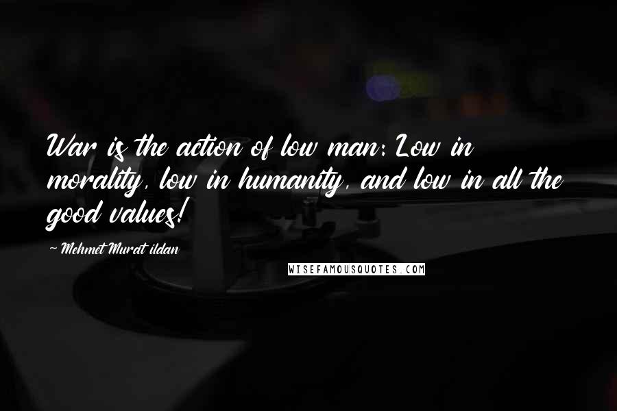 Mehmet Murat Ildan Quotes: War is the action of low man: Low in morality, low in humanity, and low in all the good values!