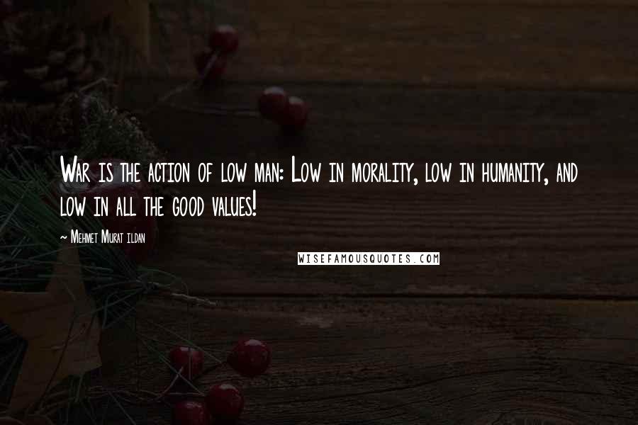 Mehmet Murat Ildan Quotes: War is the action of low man: Low in morality, low in humanity, and low in all the good values!