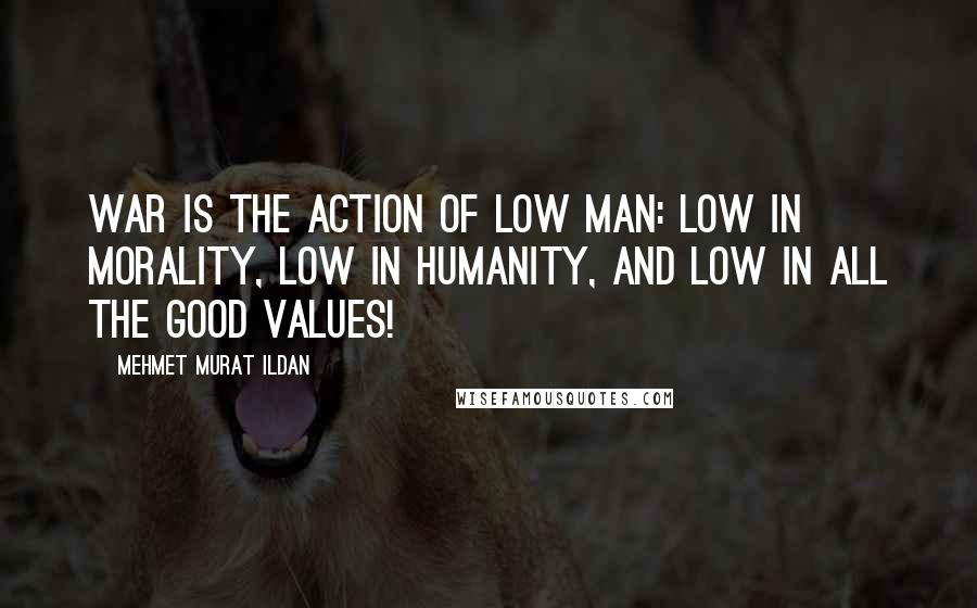 Mehmet Murat Ildan Quotes: War is the action of low man: Low in morality, low in humanity, and low in all the good values!