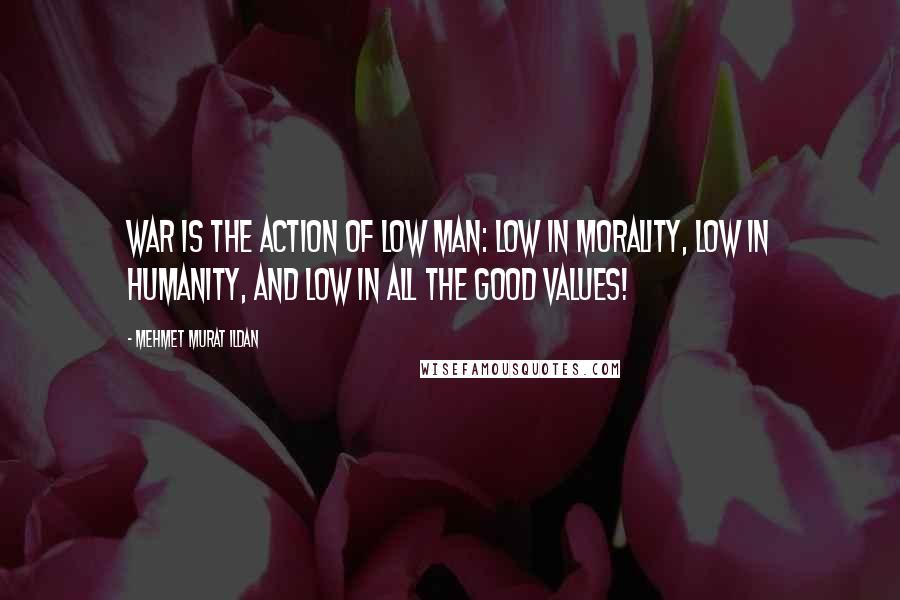 Mehmet Murat Ildan Quotes: War is the action of low man: Low in morality, low in humanity, and low in all the good values!