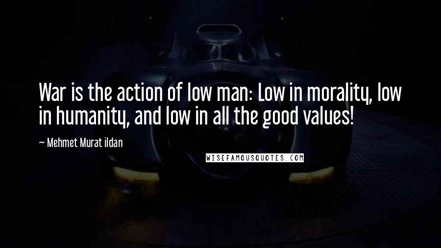 Mehmet Murat Ildan Quotes: War is the action of low man: Low in morality, low in humanity, and low in all the good values!