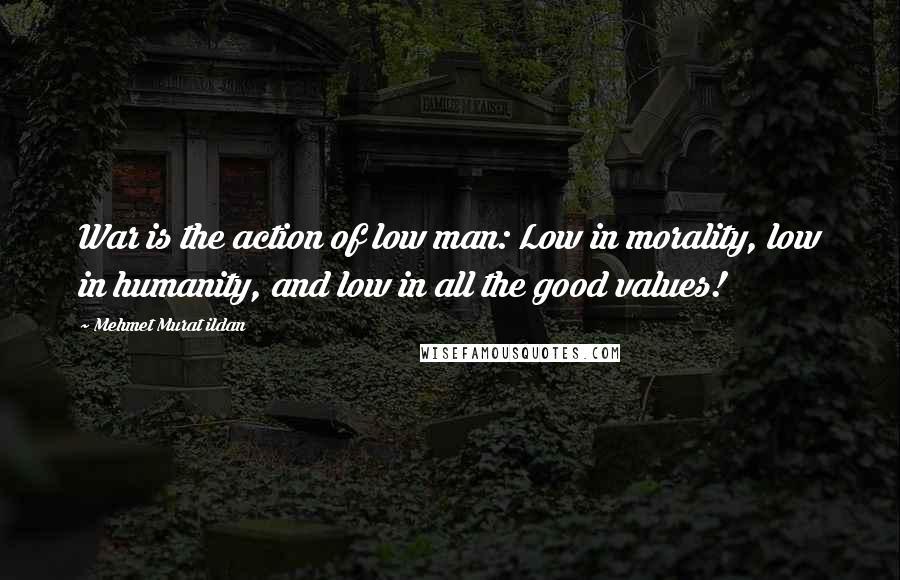 Mehmet Murat Ildan Quotes: War is the action of low man: Low in morality, low in humanity, and low in all the good values!