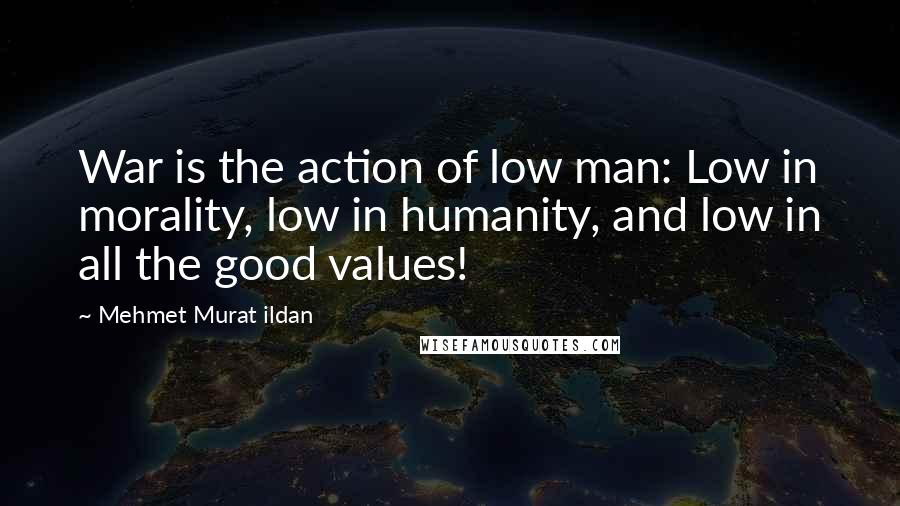 Mehmet Murat Ildan Quotes: War is the action of low man: Low in morality, low in humanity, and low in all the good values!