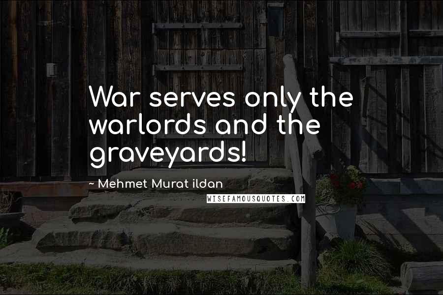 Mehmet Murat Ildan Quotes: War serves only the warlords and the graveyards!