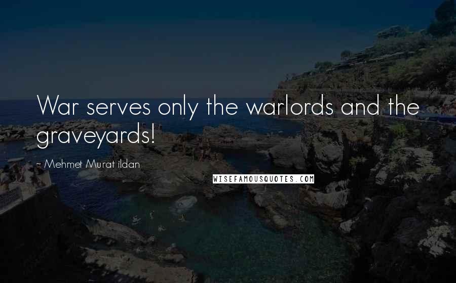 Mehmet Murat Ildan Quotes: War serves only the warlords and the graveyards!