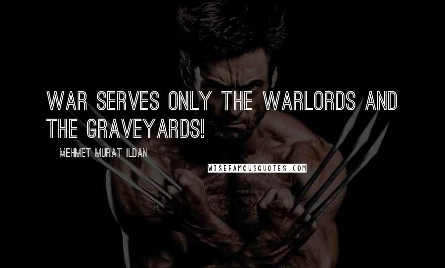 Mehmet Murat Ildan Quotes: War serves only the warlords and the graveyards!
