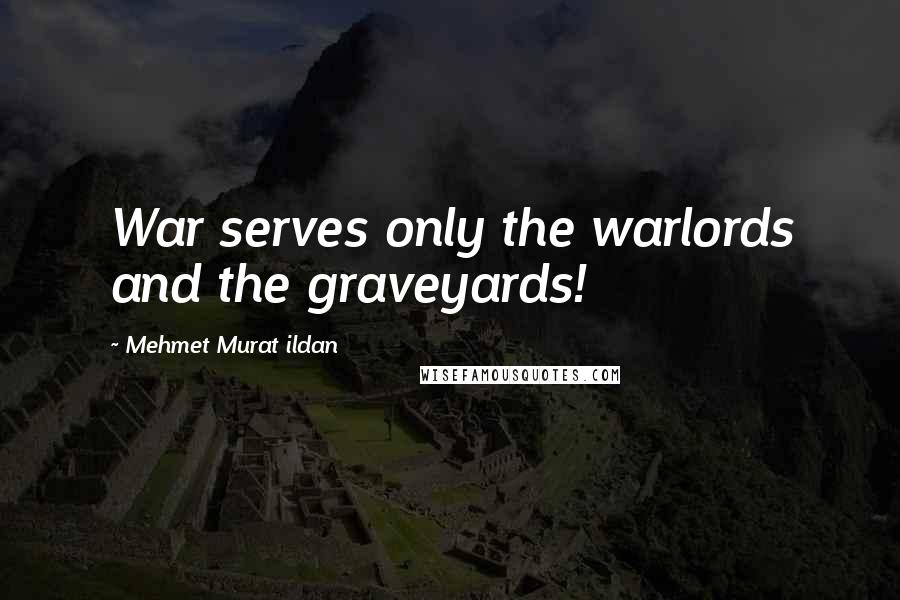 Mehmet Murat Ildan Quotes: War serves only the warlords and the graveyards!