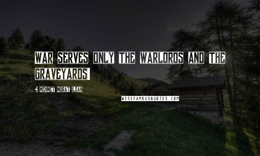 Mehmet Murat Ildan Quotes: War serves only the warlords and the graveyards!