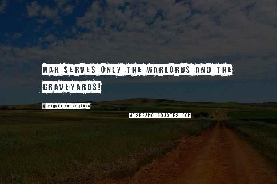 Mehmet Murat Ildan Quotes: War serves only the warlords and the graveyards!