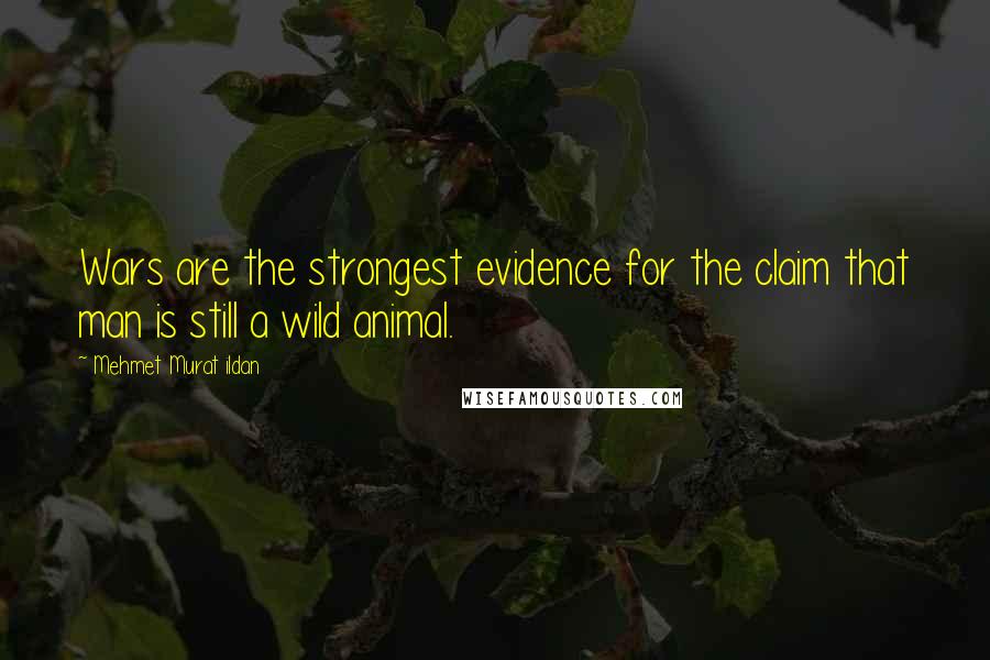 Mehmet Murat Ildan Quotes: Wars are the strongest evidence for the claim that man is still a wild animal.