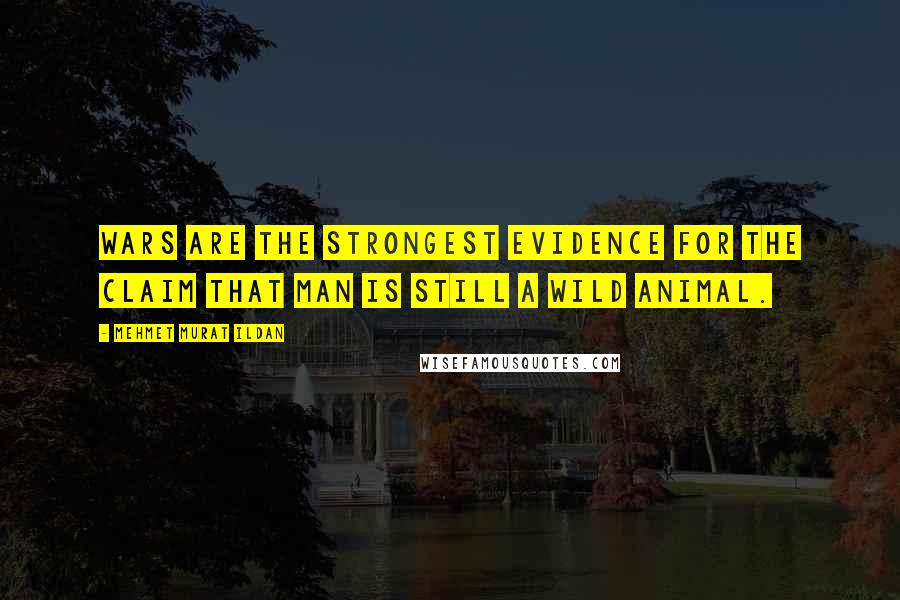 Mehmet Murat Ildan Quotes: Wars are the strongest evidence for the claim that man is still a wild animal.