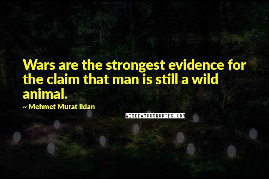 Mehmet Murat Ildan Quotes: Wars are the strongest evidence for the claim that man is still a wild animal.