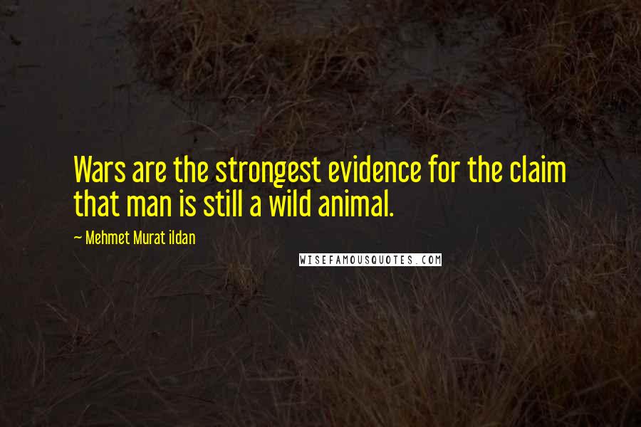 Mehmet Murat Ildan Quotes: Wars are the strongest evidence for the claim that man is still a wild animal.