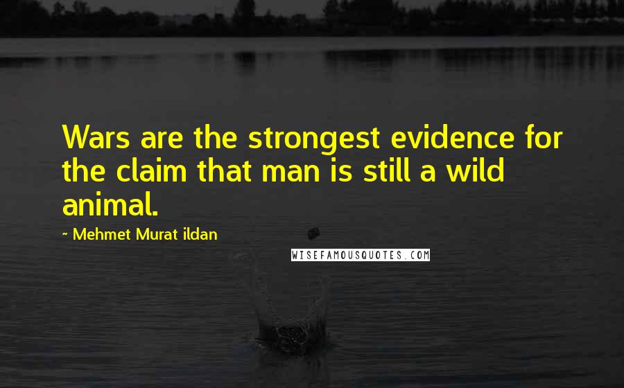 Mehmet Murat Ildan Quotes: Wars are the strongest evidence for the claim that man is still a wild animal.
