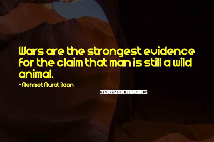 Mehmet Murat Ildan Quotes: Wars are the strongest evidence for the claim that man is still a wild animal.
