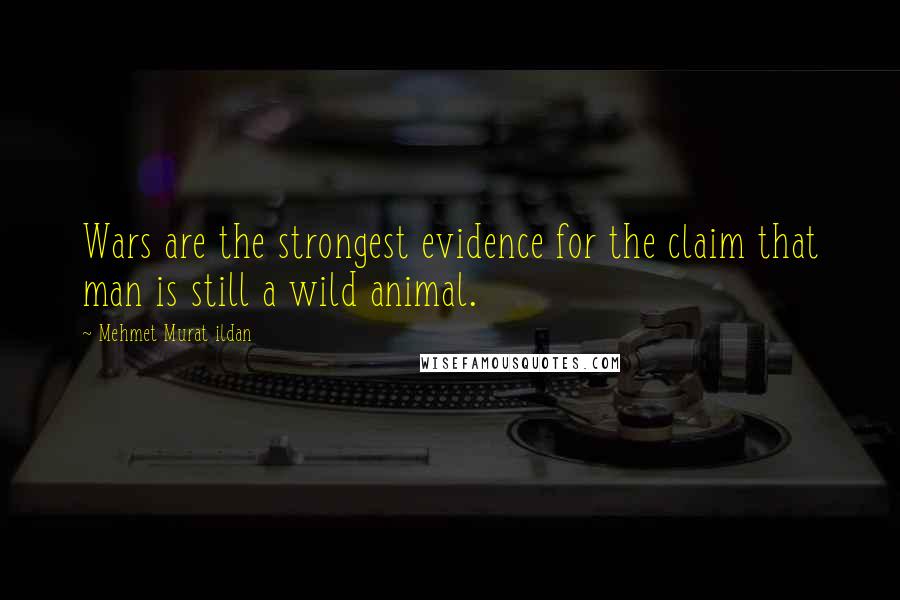 Mehmet Murat Ildan Quotes: Wars are the strongest evidence for the claim that man is still a wild animal.