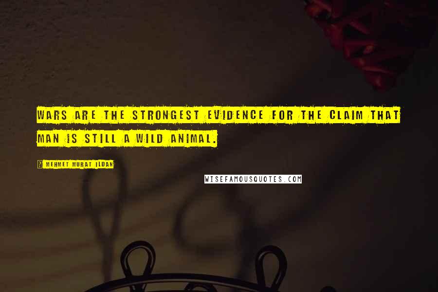 Mehmet Murat Ildan Quotes: Wars are the strongest evidence for the claim that man is still a wild animal.