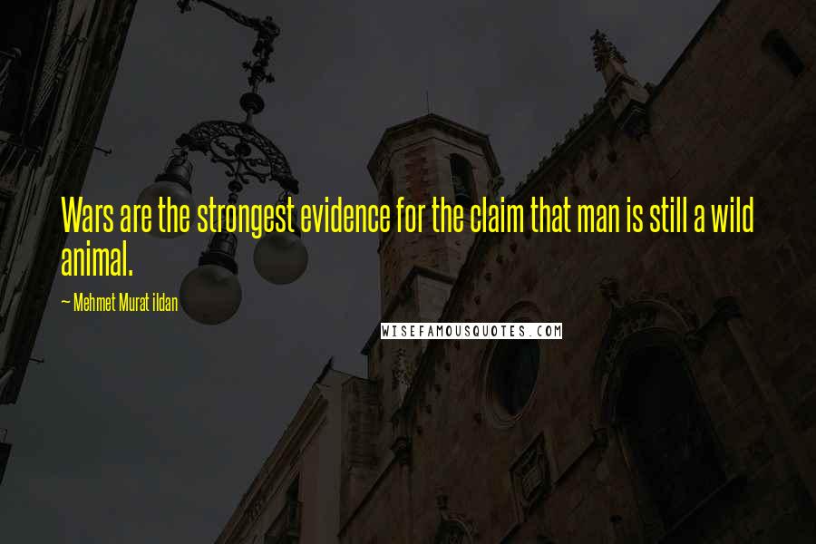 Mehmet Murat Ildan Quotes: Wars are the strongest evidence for the claim that man is still a wild animal.