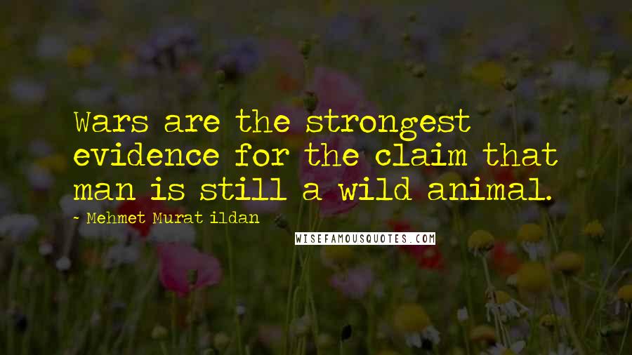 Mehmet Murat Ildan Quotes: Wars are the strongest evidence for the claim that man is still a wild animal.