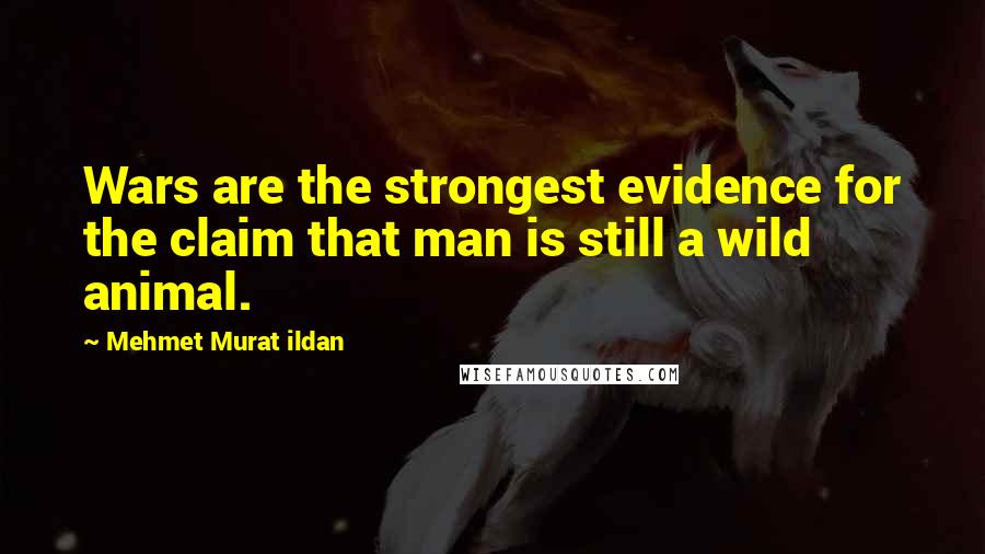 Mehmet Murat Ildan Quotes: Wars are the strongest evidence for the claim that man is still a wild animal.