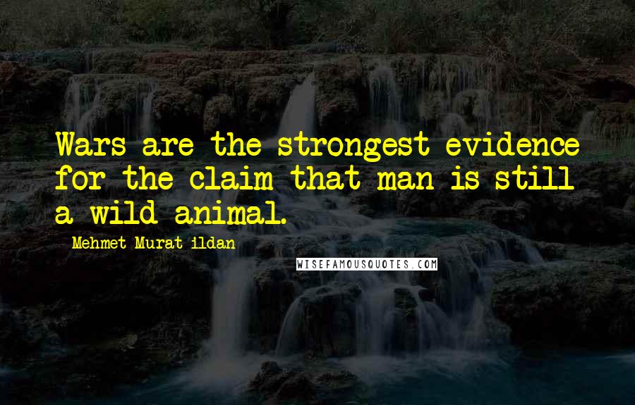 Mehmet Murat Ildan Quotes: Wars are the strongest evidence for the claim that man is still a wild animal.