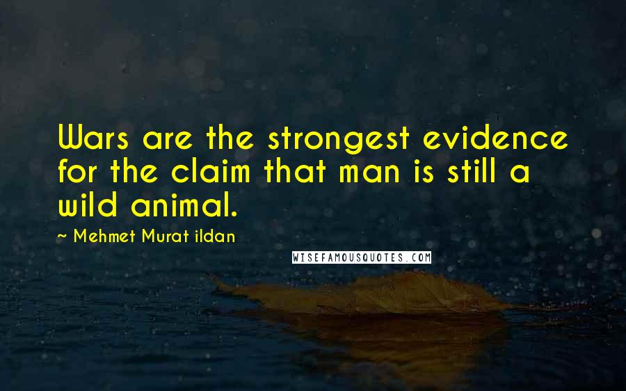 Mehmet Murat Ildan Quotes: Wars are the strongest evidence for the claim that man is still a wild animal.