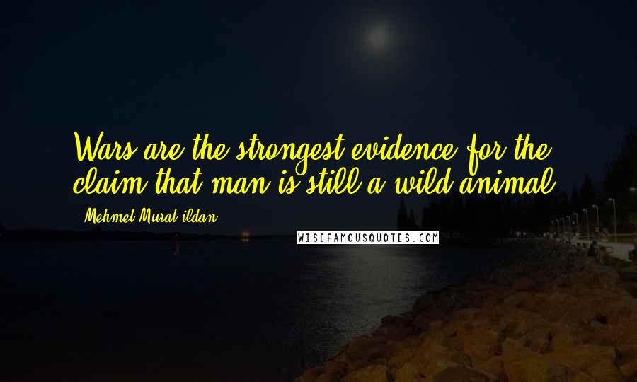 Mehmet Murat Ildan Quotes: Wars are the strongest evidence for the claim that man is still a wild animal.