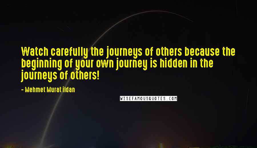Mehmet Murat Ildan Quotes: Watch carefully the journeys of others because the beginning of your own journey is hidden in the journeys of others!