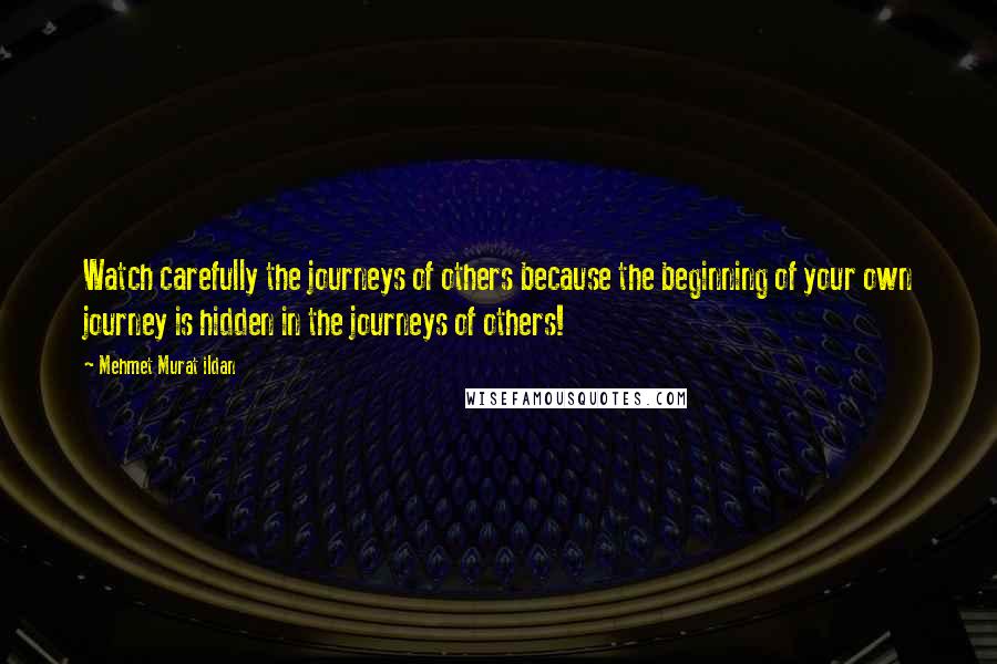 Mehmet Murat Ildan Quotes: Watch carefully the journeys of others because the beginning of your own journey is hidden in the journeys of others!