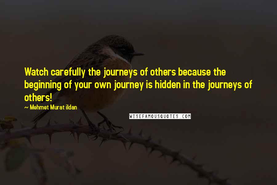 Mehmet Murat Ildan Quotes: Watch carefully the journeys of others because the beginning of your own journey is hidden in the journeys of others!