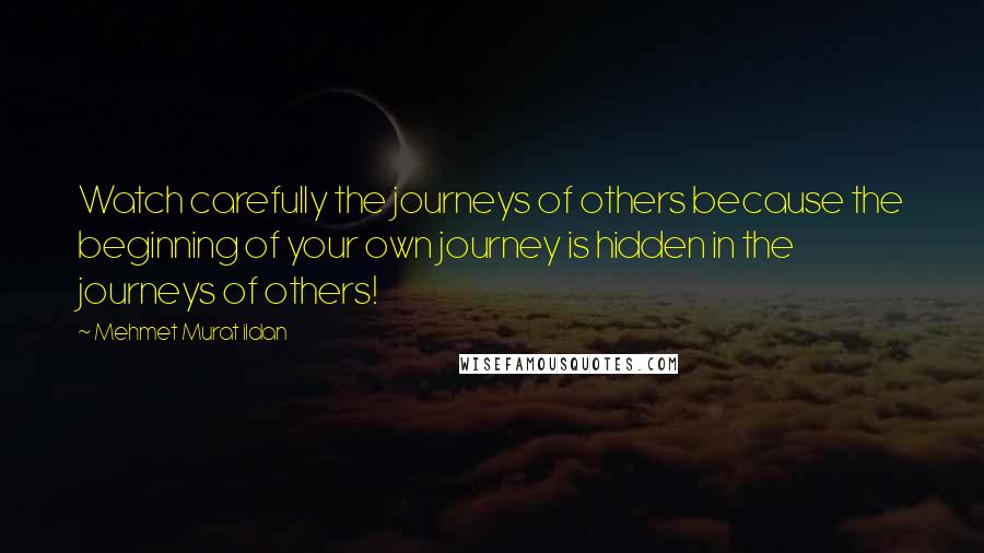 Mehmet Murat Ildan Quotes: Watch carefully the journeys of others because the beginning of your own journey is hidden in the journeys of others!